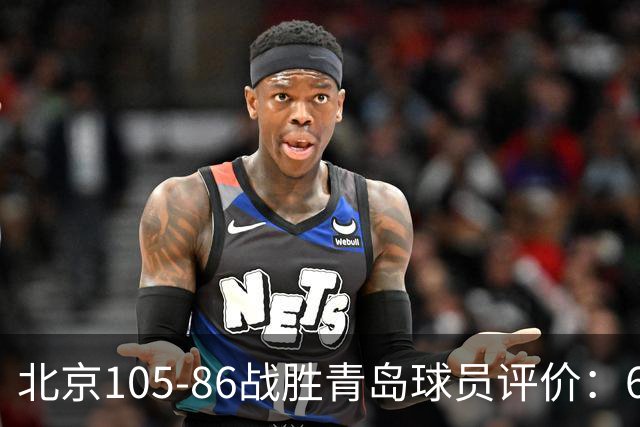 北京105-86战胜青岛球员评价：6人优秀，2人及格，丘天崩盘