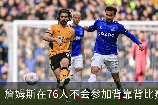 詹姆斯在76人不会参加背靠背比赛，但恩比德希望能打更多比赛？