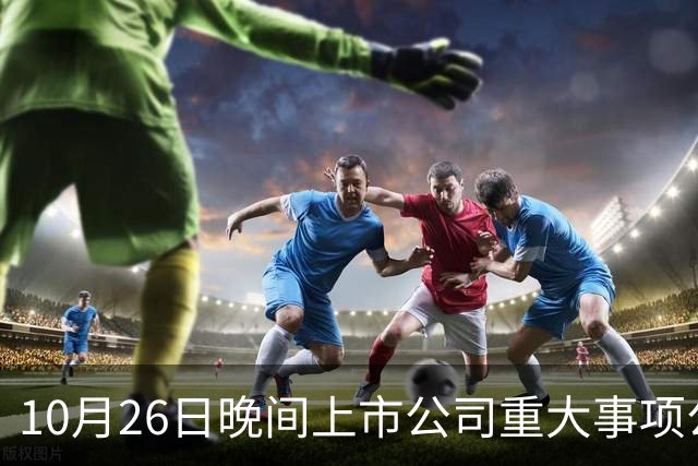 10月26日晚间上市公司重大事项公告